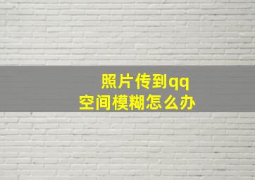 照片传到qq空间模糊怎么办