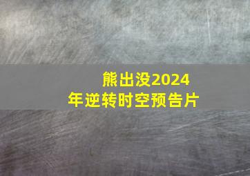 熊出没2024年逆转时空预告片