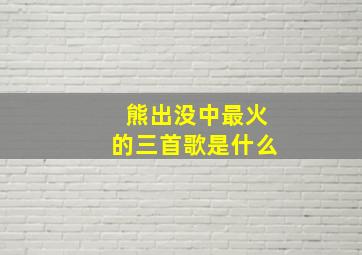 熊出没中最火的三首歌是什么