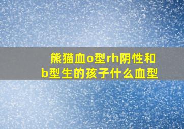 熊猫血o型rh阴性和b型生的孩子什么血型