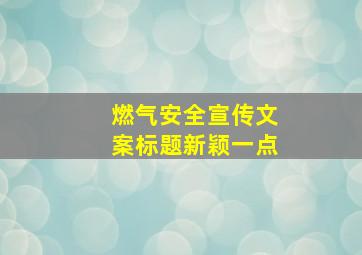 燃气安全宣传文案标题新颖一点