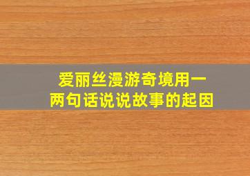 爱丽丝漫游奇境用一两句话说说故事的起因