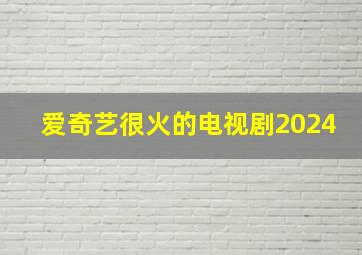 爱奇艺很火的电视剧2024