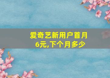 爱奇艺新用户首月6元,下个月多少