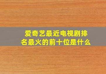 爱奇艺最近电视剧排名最火的前十位是什么