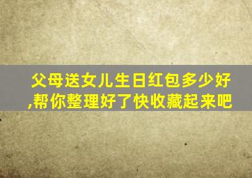 父母送女儿生日红包多少好,帮你整理好了快收藏起来吧