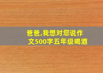 爸爸,我想对您说作文500字五年级喝酒