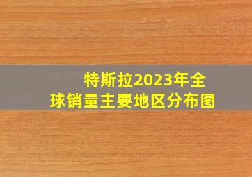 特斯拉2023年全球销量主要地区分布图