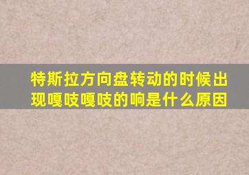 特斯拉方向盘转动的时候出现嘎吱嘎吱的响是什么原因