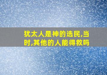 犹太人是神的选民,当时,其他的人能得救吗