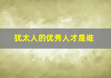 犹太人的优秀人才是谁