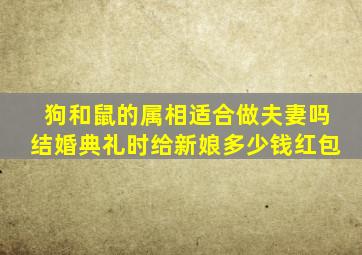 狗和鼠的属相适合做夫妻吗结婚典礼时给新娘多少钱红包