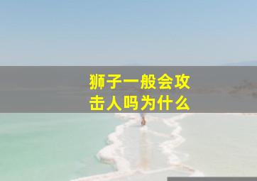 狮子一般会攻击人吗为什么