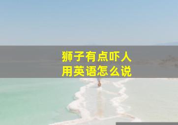 狮子有点吓人用英语怎么说