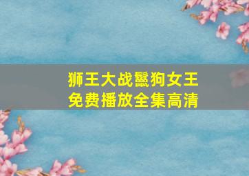 狮王大战鬣狗女王免费播放全集高清