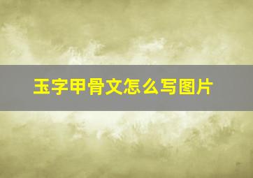 玉字甲骨文怎么写图片