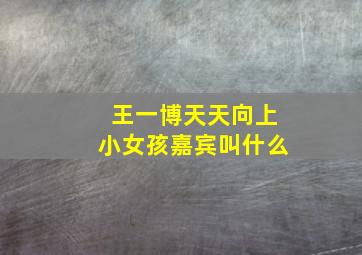 王一博天天向上小女孩嘉宾叫什么