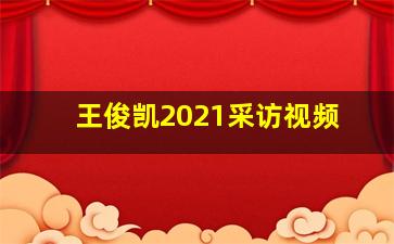 王俊凯2021采访视频