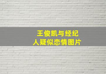 王俊凯与经纪人疑似恋情图片