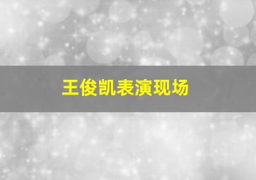 王俊凯表演现场