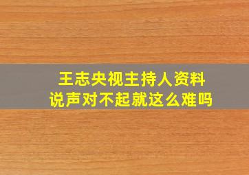 王志央视主持人资料说声对不起就这么难吗