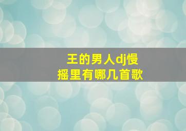 王的男人dj慢摇里有哪几首歌