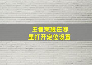 王者荣耀在哪里打开定位设置