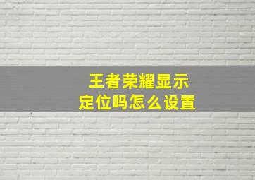 王者荣耀显示定位吗怎么设置