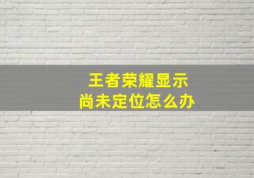 王者荣耀显示尚未定位怎么办