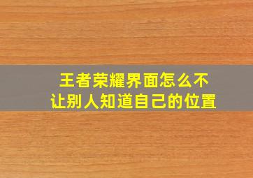 王者荣耀界面怎么不让别人知道自己的位置