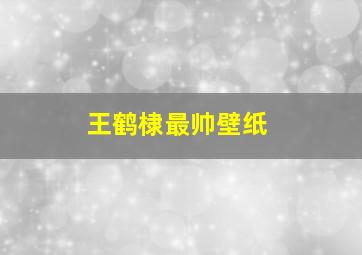 王鹤棣最帅壁纸