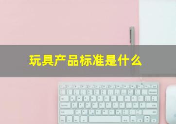 玩具产品标准是什么