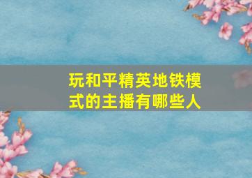 玩和平精英地铁模式的主播有哪些人