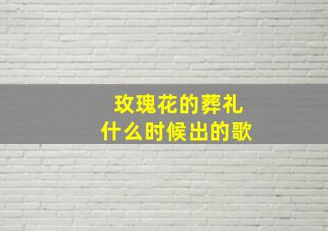 玫瑰花的葬礼什么时候出的歌