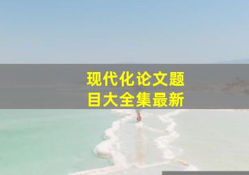 现代化论文题目大全集最新