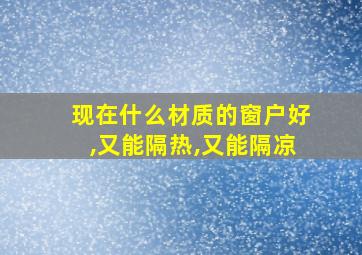 现在什么材质的窗户好,又能隔热,又能隔凉