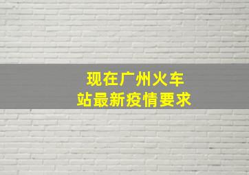 现在广州火车站最新疫情要求