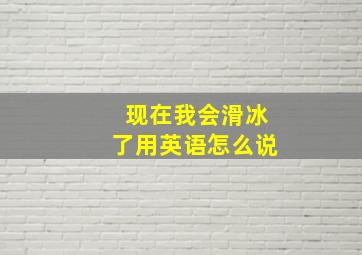 现在我会滑冰了用英语怎么说