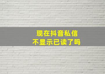 现在抖音私信不显示已读了吗