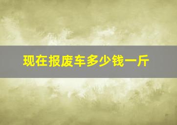 现在报废车多少钱一斤