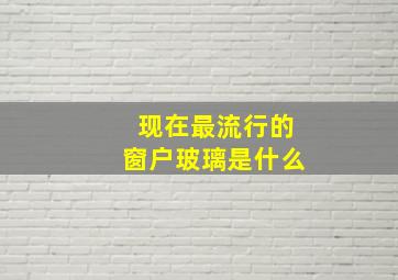 现在最流行的窗户玻璃是什么