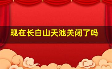 现在长白山天池关闭了吗