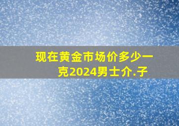 现在黄金市场价多少一克2024男士介.子