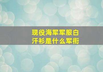 现役海军军服白汗衫是什么军衔