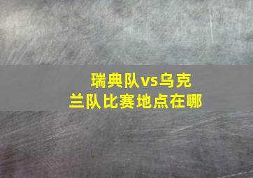 瑞典队vs乌克兰队比赛地点在哪