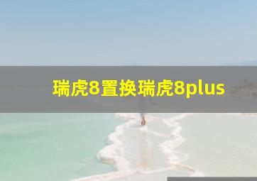 瑞虎8置换瑞虎8plus