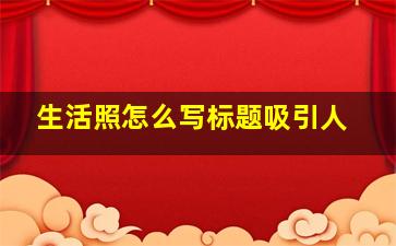 生活照怎么写标题吸引人