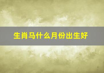 生肖马什么月份出生好