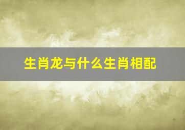 生肖龙与什么生肖相配