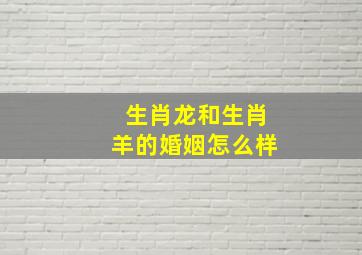 生肖龙和生肖羊的婚姻怎么样